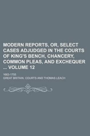 Cover of Modern Reports, Or, Select Cases Adjudged in the Courts of King's Bench, Chancery, Common Pleas, and Exchequer Volume 12; 1663-1755