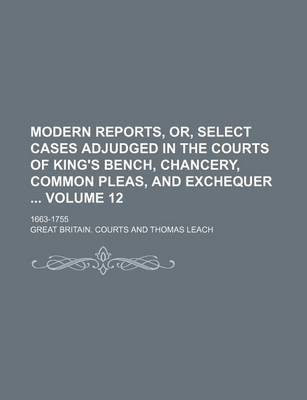 Book cover for Modern Reports, Or, Select Cases Adjudged in the Courts of King's Bench, Chancery, Common Pleas, and Exchequer Volume 12; 1663-1755