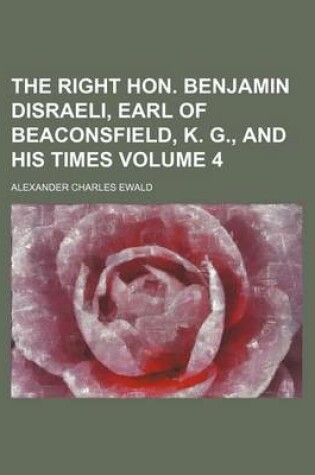 Cover of The Right Hon. Benjamin Disraeli, Earl of Beaconsfield, K. G., and His Times Volume 4