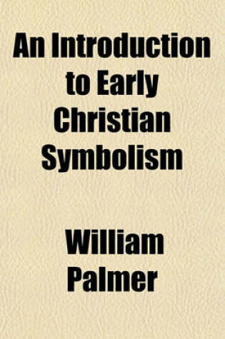 Cover of An Introduction to Early Christian Symbolism; Being the Description of a Series of Fourteen Compositions from Fresco-Paintings, Glasses, and Sculptured Sarcophagi with Three Appendices