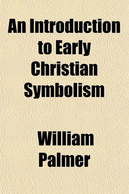 Book cover for An Introduction to Early Christian Symbolism; Being the Description of a Series of Fourteen Compositions from Fresco-Paintings, Glasses, and Sculptured Sarcophagi with Three Appendices