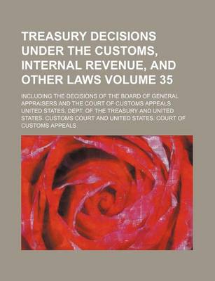 Book cover for Treasury Decisions Under the Customs, Internal Revenue, and Other Laws Volume 35; Including the Decisions of the Board of General Appraisers and the Court of Customs Appeals