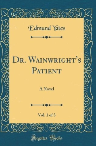 Cover of Dr. Wainwright's Patient, Vol. 1 of 3: A Novel (Classic Reprint)