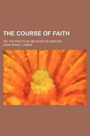 Cover of The Course of Faith; Or, the Practical Believer Delineated