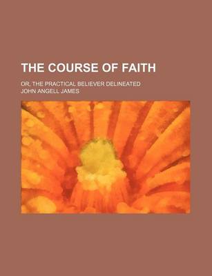 Book cover for The Course of Faith; Or, the Practical Believer Delineated