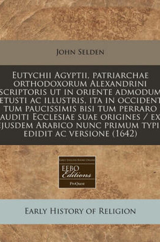 Cover of Eutychii Agyptii, Patriarchae Orthodoxorum Alexandrini Scriptoris UT in Oriente Admodum Vetusti AC Illustris, Ita in Occidente Tum Paucissimis Bisi Tum Perraro Auditi Ecclesiae Suae Origines / Ex Ejusdem Arabico Nunc Primum Typis Edidit AC Versione (1642)