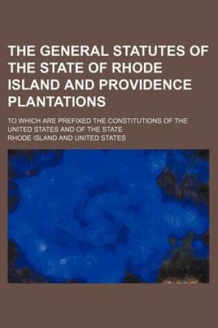 Cover of The General Statutes of the State of Rhode Island and Providence Plantations; To Which Are Prefixed the Constitutions of the United States and of the State