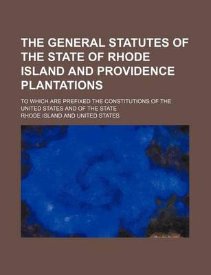 Book cover for The General Statutes of the State of Rhode Island and Providence Plantations; To Which Are Prefixed the Constitutions of the United States and of the State