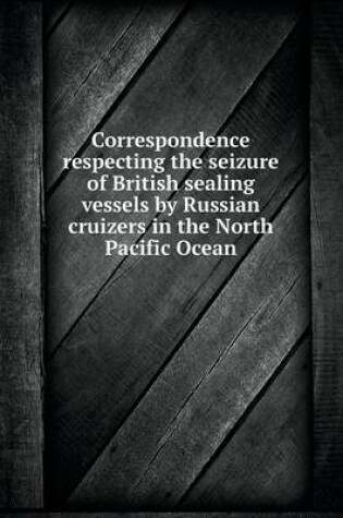 Cover of Correspondence respecting the seizure of British sealing vessels by Russian cruizers in the North Pacific Ocean