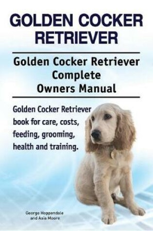 Cover of Golden Cocker Retriever. Golden Cocker Retriever Complete Owners Manual. Golden Cocker Retriever Book for Care, Costs, Feeding, Grooming, Health and Training.