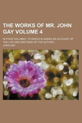 Cover of The Works of Mr. John Gay Volume 4; In Four Volumes. to Which Is Added an Account of the Life and Writings of the Author ...