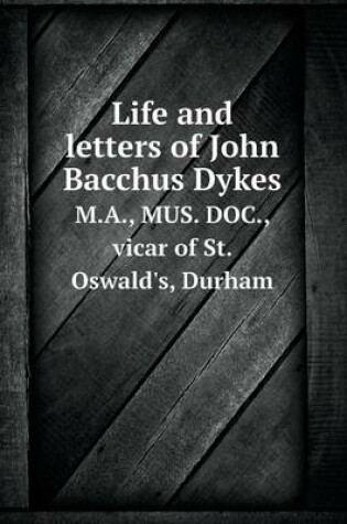 Cover of Life and letters of John Bacchus Dykes M.A., MUS. DOC., vicar of St. Oswald's, Durham