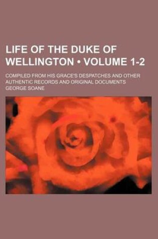 Cover of Life of the Duke of Wellington (Volume 1-2); Compiled from His Grace's Despatches and Other Authentic Records and Original Documents