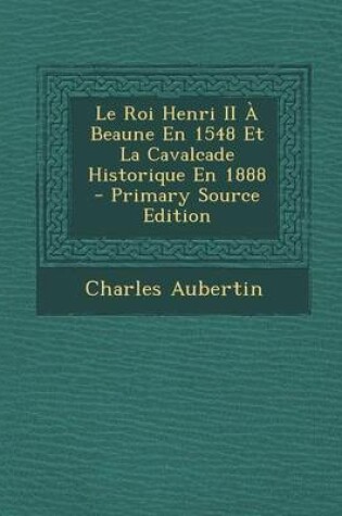 Cover of Le Roi Henri II a Beaune En 1548 Et La Cavalcade Historique En 1888