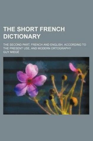 Cover of The Short French Dictionary; The Second Part, French and English, According to the Present Use, and Modern Ortography