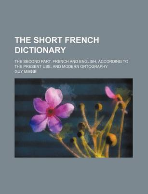 Book cover for The Short French Dictionary; The Second Part, French and English, According to the Present Use, and Modern Ortography