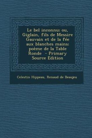 Cover of Le Bel Inconnu; Ou, Giglain, Fils de Messire Gauvain Et de La Fee Aux Blanches Mains; Poeme de La Table Ronde - Primary Source Edition