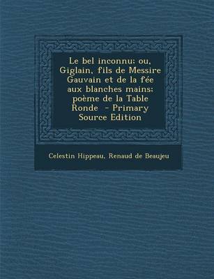 Book cover for Le Bel Inconnu; Ou, Giglain, Fils de Messire Gauvain Et de La Fee Aux Blanches Mains; Poeme de La Table Ronde - Primary Source Edition