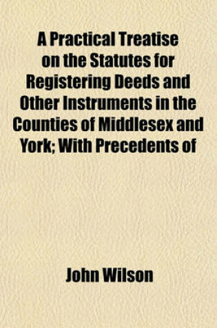 Cover of A Practical Treatise on the Statutes for Registering Deeds and Other Instruments in the Counties of Middlesex and York; With Precedents of Memorials