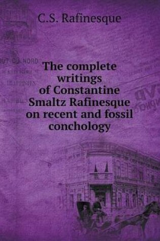 Cover of The complete writings of Constantine Smaltz Rafinesque on recent and fossil conchology