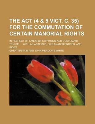 Book cover for The ACT (4 & 5 Vict. C. 35) for the Commutation of Certain Manorial Rights; In Respect of Lands of Copyhold and Customary Tenure with an Analysis, Explanatory Notes, and Index