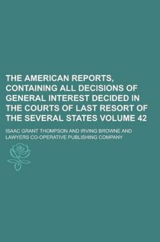 Cover of The American Reports, Containing All Decisions of General Interest Decided in the Courts of Last Resort of the Several States Volume 42