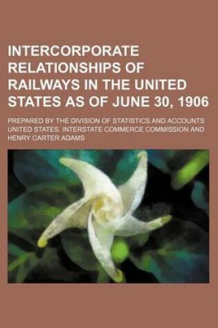 Cover of Intercorporate Relationships of Railways in the United States as of June 30, 1906; Prepared by the Division of Statistics and Accounts