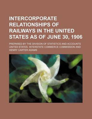 Book cover for Intercorporate Relationships of Railways in the United States as of June 30, 1906; Prepared by the Division of Statistics and Accounts