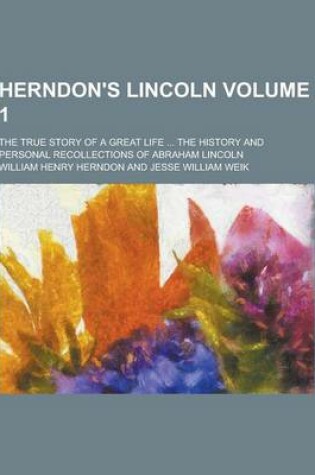 Cover of Herndon's Lincoln; The True Story of a Great Life ... the History and Personal Recollections of Abraham Lincoln Volume 1