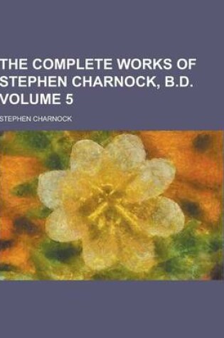 Cover of The Complete Works of Stephen Charnock, B.D Volume 5