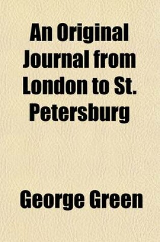 Cover of An Original Journal from London to St. Petersburg; By Way of Sweden And, Proceeding from Thence, to Moscow, Riga, Mittau, and Berlin with a Description of the Post Towns, and Every Thing Interesting in the Russian and Prussian Capitals, &C. to Which Are Added
