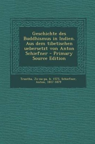 Cover of Geschichte Des Buddhismus in Indien. Aus Dem Tibetischen Uebersetzt Von Anton Schiefner - Primary Source Edition
