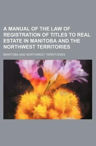 Cover of A Manual of the Law of Registration of Titles to Real Estate in Manitoba and the Northwest Territories