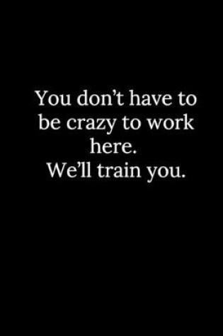 Cover of You don't have to be crazy to work here. We'll train you.