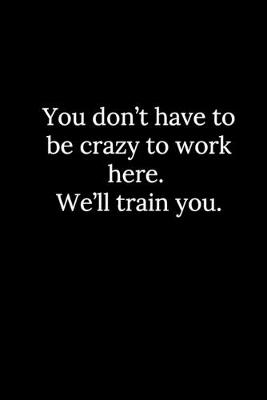 Book cover for You don't have to be crazy to work here. We'll train you.