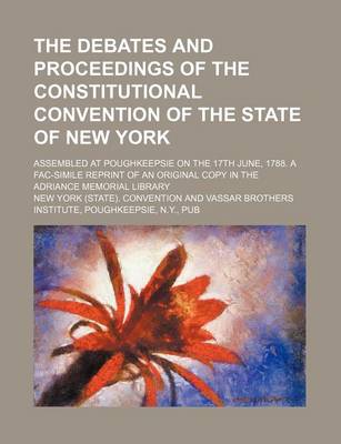 Book cover for The Debates and Proceedings of the Constitutional Convention of the State of New York; Assembled at Poughkeepsie on the 17th June, 1788. a Fac-Simile Reprint of an Original Copy in the Adriance Memorial Library