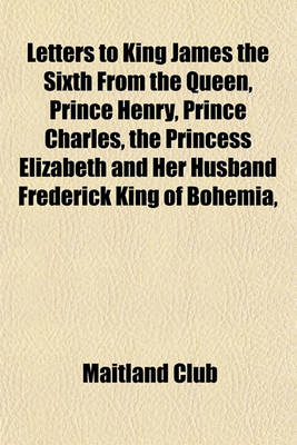 Book cover for Letters to King James the Sixth from the Queen, Prince Henry, Prince Charles, the Princess Elizabeth and Her Husband Frederick King of Bohemia,