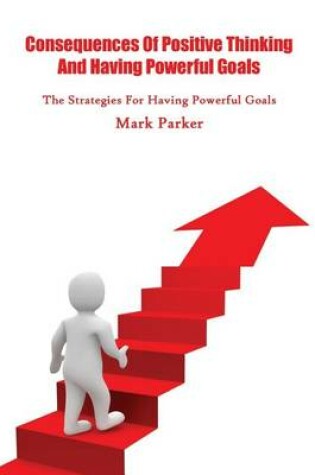 Cover of Consequences of Positive Thinking and Having Powerful Goals