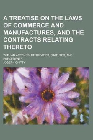 Cover of A Treatise on the Laws of Commerce and Manufactures, and the Contracts Relating Thereto; With an Appendix of Treaties, Statutes, and Precedents