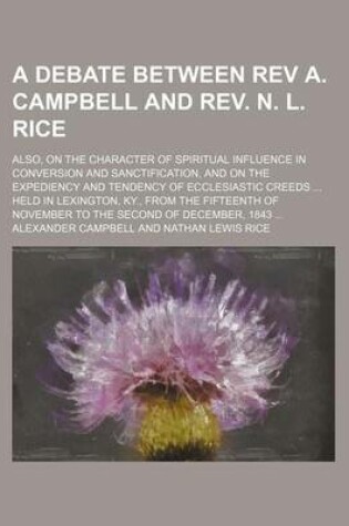 Cover of A Debate Between REV A. Campbell and REV. N. L. Rice; On the Action, Subject, Design and Administrator of Christian Baptism; Also, on the Character