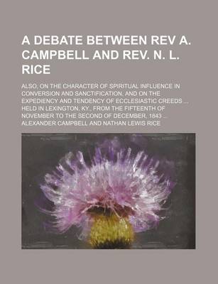 Book cover for A Debate Between REV A. Campbell and REV. N. L. Rice; On the Action, Subject, Design and Administrator of Christian Baptism; Also, on the Character