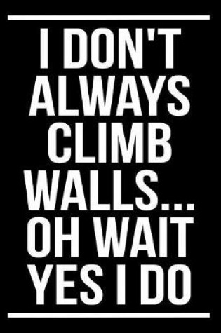 Cover of I Don't Always Climb Walls... Oh Wait Yes I Do