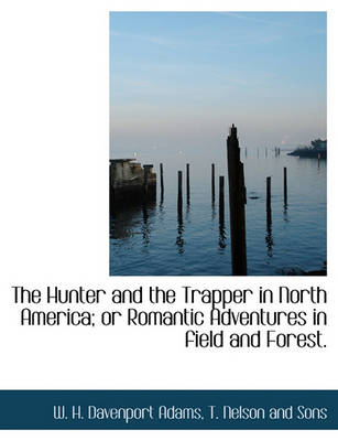 Book cover for The Hunter and the Trapper in North America; Or Romantic Adventures in Field and Forest.