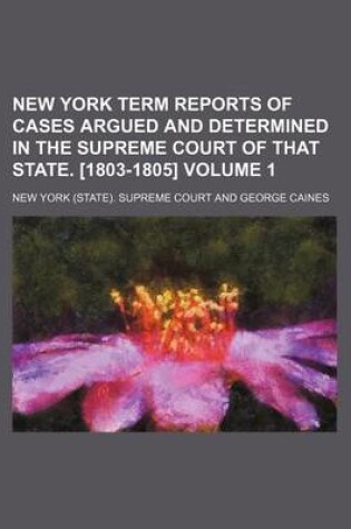 Cover of New York Term Reports of Cases Argued and Determined in the Supreme Court of That State. [1803-1805] Volume 1