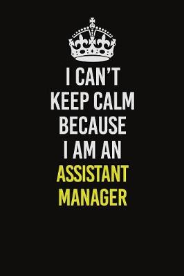 Book cover for I Can�t Keep Calm Because I Am An Assistant Manager