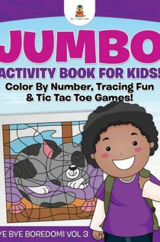 Cover of Jumbo Activity Book for Kids! Color By Number, Tracing Fun & Tic Tac Toe Games! Bye Bye Boredom! Vol 3