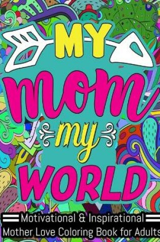 Cover of My Mom My World Motivational & Inspirational Mother Love Coloring Book for Adults