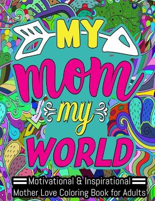 Book cover for My Mom My World Motivational & Inspirational Mother Love Coloring Book for Adults
