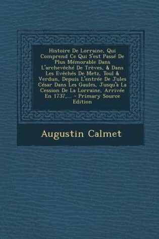 Cover of Histoire de Lorraine, Qui Comprend Ce Qui S'Est Passe de Plus Memorable Dans L'Archeveche de Treves, & Dans Les Eveches de Metz, Toul & Verdun, Depuis L'Entree de Jules Cesar Dans Les Gaules, Jusqu'a La Cession de La Lorraine, Arrivee En 1737, ...