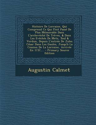 Book cover for Histoire de Lorraine, Qui Comprend Ce Qui S'Est Passe de Plus Memorable Dans L'Archeveche de Treves, & Dans Les Eveches de Metz, Toul & Verdun, Depuis L'Entree de Jules Cesar Dans Les Gaules, Jusqu'a La Cession de La Lorraine, Arrivee En 1737, ...